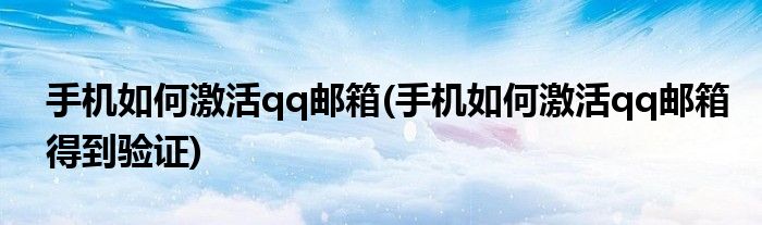 手机如何激活qq邮箱(手机如何激活qq邮箱得到验证)
