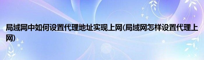 局域网中如何设置代理地址实现上网(局域网怎样设置代理上网)