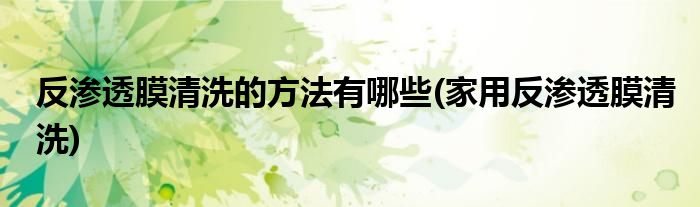 反渗透膜清洗的方法有哪些(家用反渗透膜清洗)