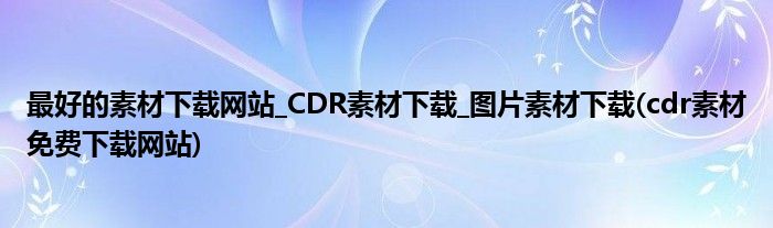 最好的素材下载网站_CDR素材下载_图片素材下载(cdr素材免费下载网站)