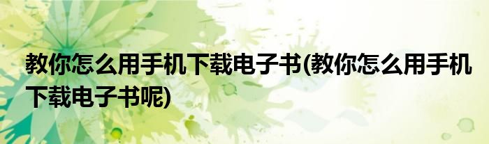 教你怎么用手机下载电子书(教你怎么用手机下载电子书呢)