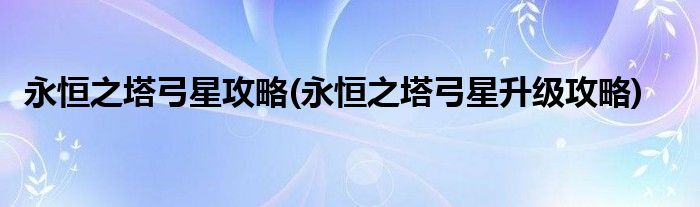 永恒之塔弓星攻略(永恒之塔弓星升级攻略)