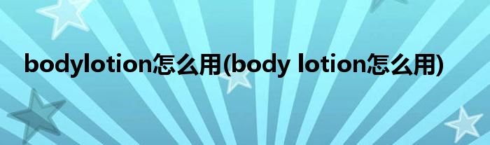 bodylotion怎么用(body lotion怎么用)