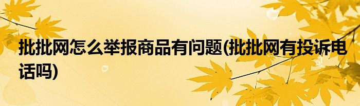 批批网怎么举报商品有问题(批批网有投诉电话吗)