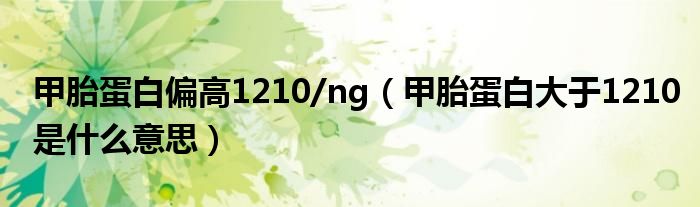 甲胎蛋白偏高1210/ng（甲胎蛋白大于1210是什么意思）