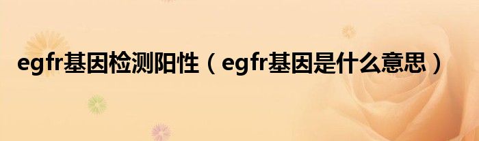 egfr基因检测阳性（egfr基因是什么意思）