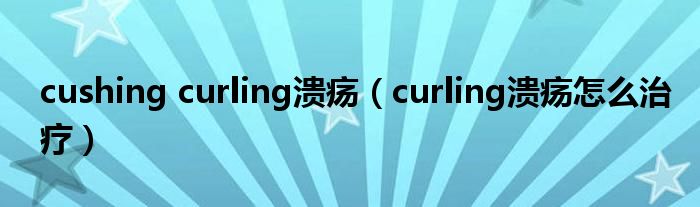 cushing curling溃疡（curling溃疡怎么治疗）
