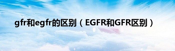 gfr和egfr的区别（EGFR和GFR区别）