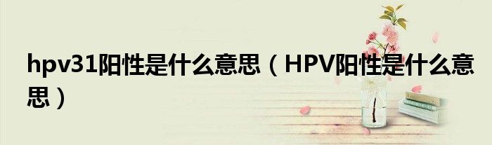 hpv31阳性是什么意思（HPV阳性是什么意思）