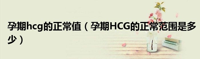 孕期hcg的正常值（孕期HCG的正常范围是多少）