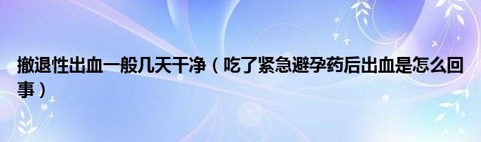 撤退性出血一般几天干净（吃了紧急避孕药后出血是怎么回事）