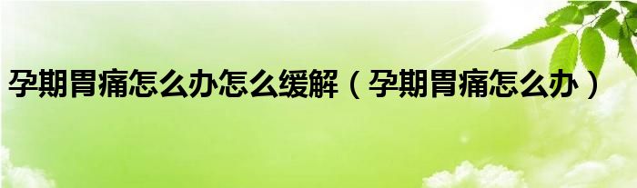 孕期胃痛怎么办怎么缓解（孕期胃痛怎么办）