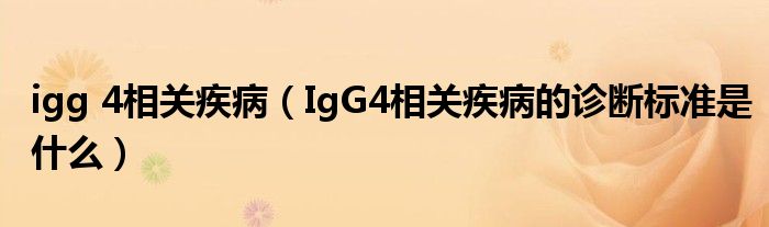 igg 4相关疾病（IgG4相关疾病的诊断标准是什么）