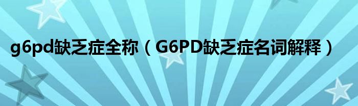 g6pd缺乏症全称（G6PD缺乏症名词解释）