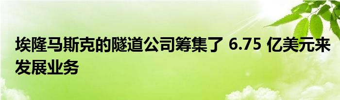 埃隆马斯克的隧道公司筹集了 6.75 亿美元来发展业务
