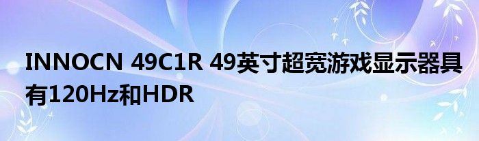INNOCN 49C1R 49英寸超宽游戏显示器具有120Hz和HDR