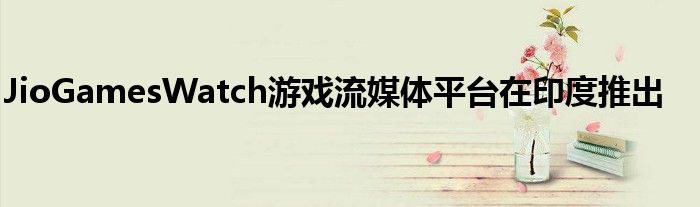 JioGamesWatch游戏流媒体平台在印度推出