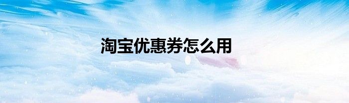 淘宝优惠券怎么用