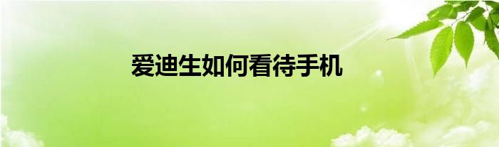 爱迪生如何看待手机
