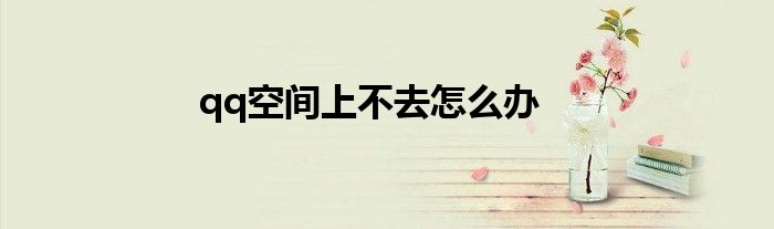 qq空间上不去怎么办