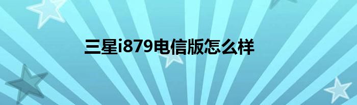 三星i879电信版怎么样