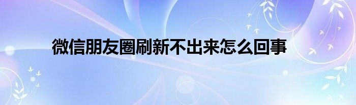 微信朋友圈刷新不出来怎么回事