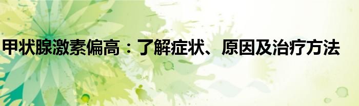 甲状腺激素偏高：了解症状、原因及治疗方法