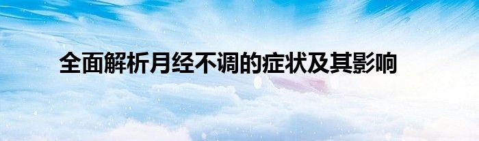 全面解析月经不调的症状及其影响