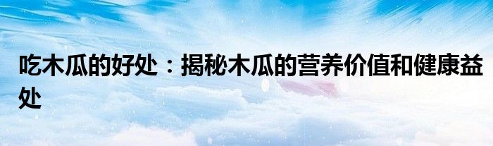 吃木瓜的好处：揭秘木瓜的营养价值和健康益处