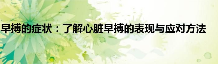 早搏的症状：了解心脏早搏的表现与应对方法