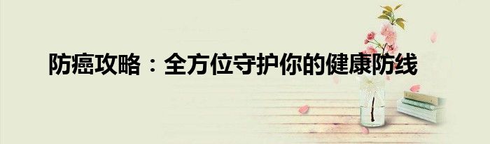 防癌攻略：全方位守护你的健康防线
