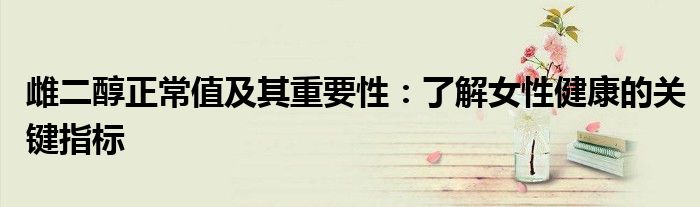 雌二醇正常值及其重要性：了解女性健康的关键指标