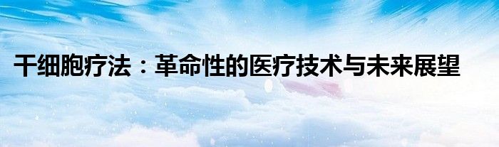 干细胞疗法：革命性的医疗技术与未来展望