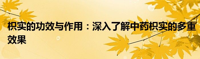 枳实的功效与作用：深入了解中药枳实的多重效果
