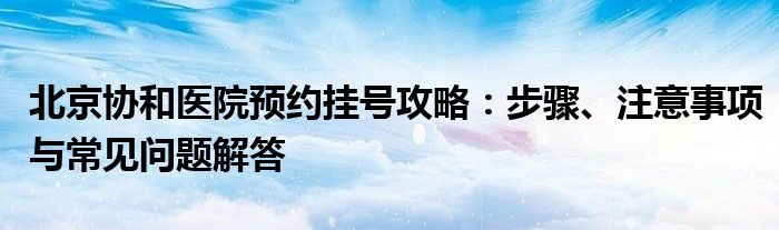 北京协和医院预约挂号攻略：步骤、注意事项与常见问题解答