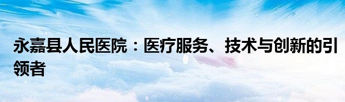 永嘉县人民医院：医疗服务、技术与创新的引领者
