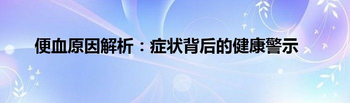 便血原因解析：症状背后的健康警示