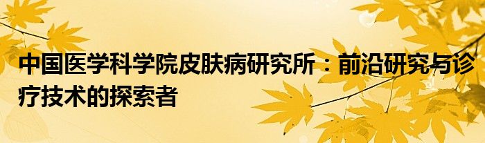 中国医学科学院皮肤病研究所：前沿研究与诊疗技术的探索者