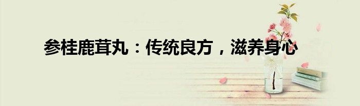 参桂鹿茸丸：传统良方，滋养身心