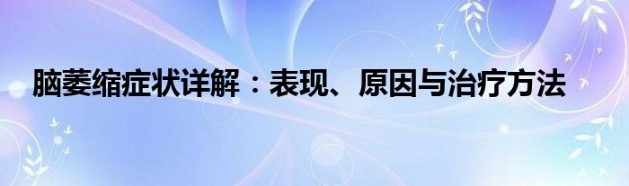 脑萎缩症状详解：表现、原因与治疗方法