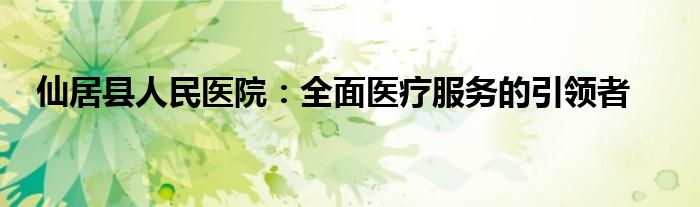 仙居县人民医院：全面医疗服务的引领者