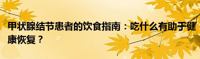 甲状腺结节患者的饮食指南：吃什么有助于健康恢复？