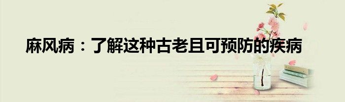 麻风病：了解这种古老且可预防的疾病