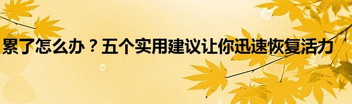 累了怎么办？五个实用建议让你迅速恢复活力