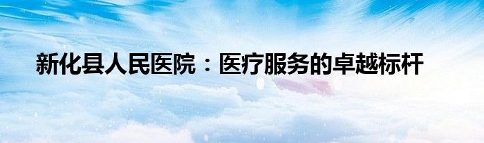 新化县人民医院：医疗服务的卓越标杆
