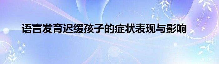 语言发育迟缓孩子的症状表现与影响