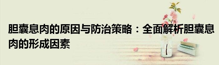 胆囊息肉的原因与防治策略：全面解析胆囊息肉的形成因素