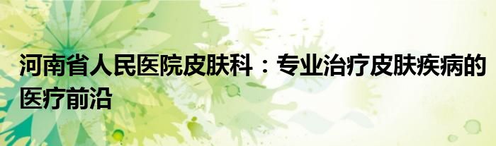 河南省人民医院皮肤科：专业治疗皮肤疾病的医疗前沿