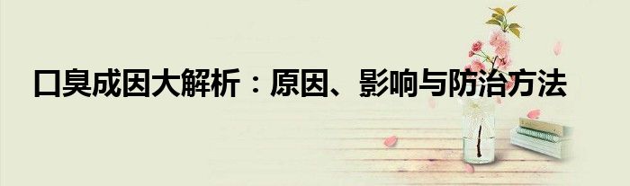 口臭成因大解析：原因、影响与防治方法