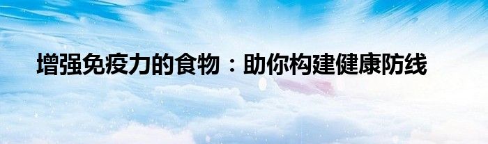 增强免疫力的食物：助你构建健康防线